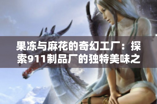 果凍與麻花的奇幻工廠：探索911制品廠的獨(dú)特美味之旅