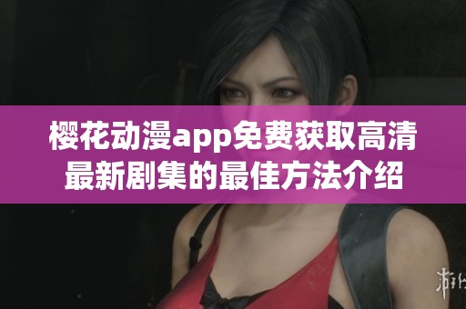 櫻花動(dòng)漫app免費(fèi)獲取高清最新劇集的最佳方法介紹