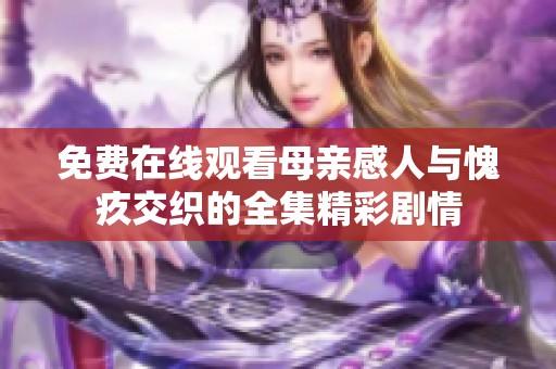 免費(fèi)在線觀看母親感人與愧疚交織的全集精彩劇情