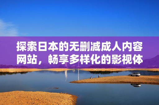 探索日本的無(wú)刪減成人內(nèi)容網(wǎng)站，暢享多樣化的影視體驗(yàn)