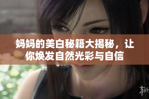 媽媽的美白秘籍大揭秘，讓你煥發(fā)自然光彩與自信