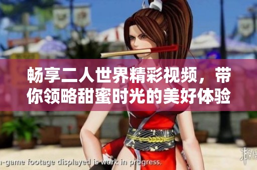 暢享二人世界精彩視頻，帶你領(lǐng)略甜蜜時光的美好體驗