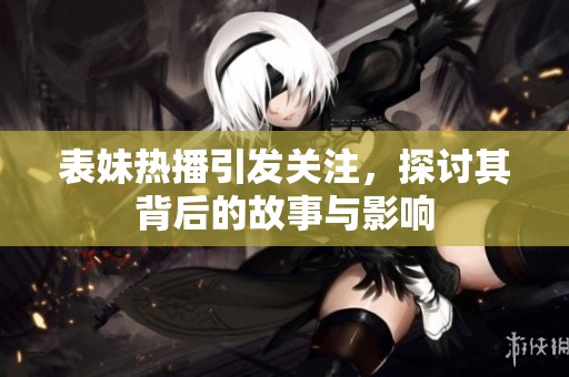 表妹熱播引發(fā)關注，探討其背后的故事與影響