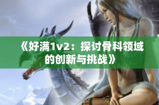 《好滿1v2：探討骨科領域的創(chuàng)新與挑戰(zhàn)》