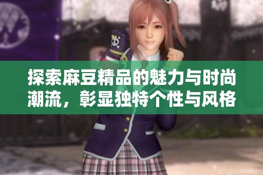 探索麻豆精品的魅力與時(shí)尚潮流，彰顯獨(dú)特個(gè)性與風(fēng)格