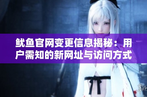 魷魚(yú)官網(wǎng)變更信息揭秘：用戶需知的新網(wǎng)址與訪問(wèn)方式