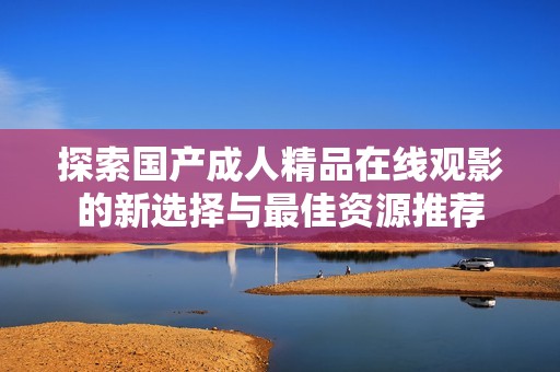 探索國產(chǎn)成人精品在線觀影的新選擇與最佳資源推薦