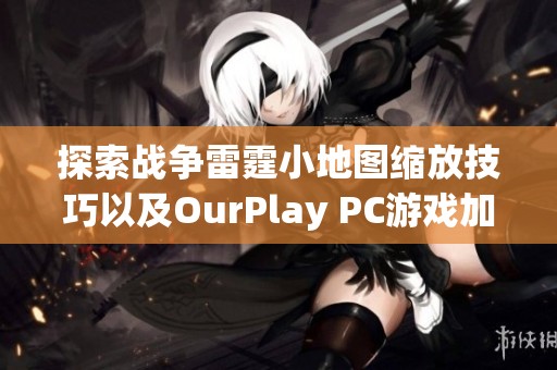 探索戰(zhàn)爭雷霆小地圖縮放技巧以及OurPlay PC游戲加速器的最佳應(yīng)用方法