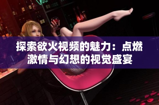 探索欲火視頻的魅力：點(diǎn)燃激情與幻想的視覺盛宴