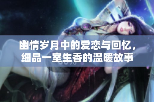 幽情歲月中的愛戀與回憶，細品一室生香的溫暖故事