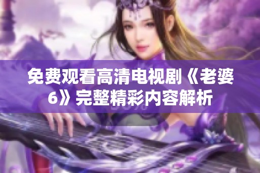 免費(fèi)觀看高清電視劇《老婆6》完整精彩內(nèi)容解析