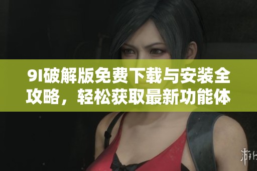 9I破解版免費(fèi)下載與安裝全攻略，輕松獲取最新功能體驗(yàn)