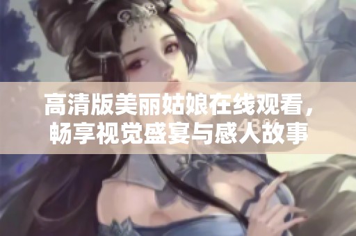 高清版美麗姑娘在線觀看，暢享視覺盛宴與感人故事