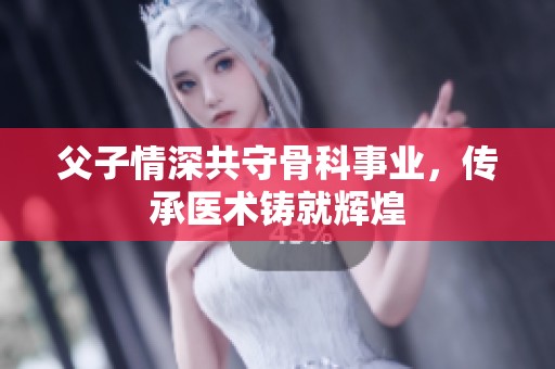 父子情深共守骨科事業(yè)，傳承醫(yī)術(shù)鑄就輝煌