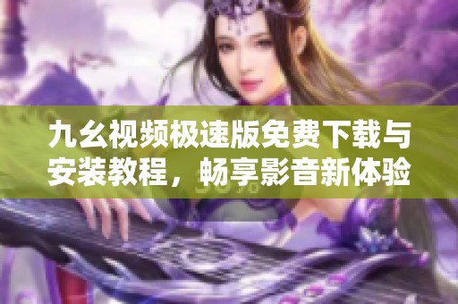 九幺視頻極速版免費下載與安裝教程，暢享影音新體驗