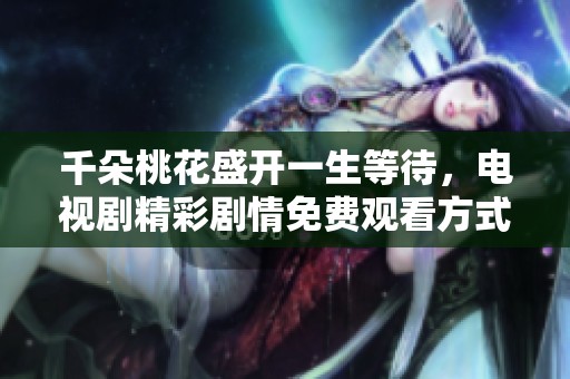 千朵桃花盛開一生等待，電視劇精彩劇情免費(fèi)觀看方式揭秘