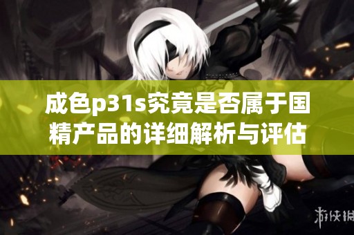成色p31s究竟是否屬于國精產(chǎn)品的詳細解析與評估