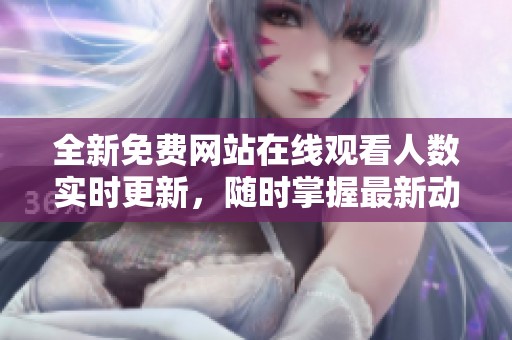 全新免費(fèi)網(wǎng)站在線觀看人數(shù)實(shí)時更新，隨時掌握最新動態(tài)