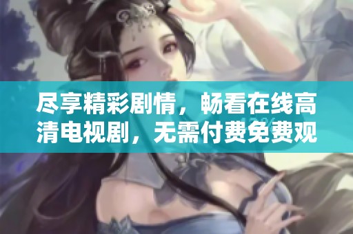 盡享精彩劇情，暢看在線高清電視劇，無(wú)需付費(fèi)免費(fèi)觀看