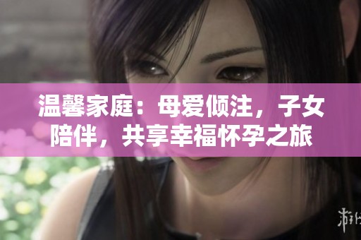 溫馨家庭：母愛傾注，子女陪伴，共享幸福懷孕之旅