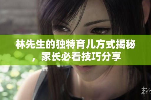 林先生的獨(dú)特育兒方式揭秘，家長必看技巧分享