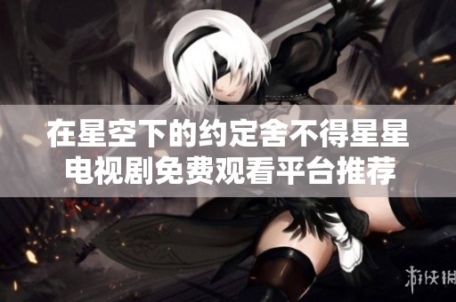 在星空下的約定舍不得星星電視劇免費觀看平臺推薦