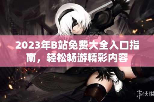 2023年B站免費(fèi)大全入口指南，輕松暢游精彩內(nèi)容