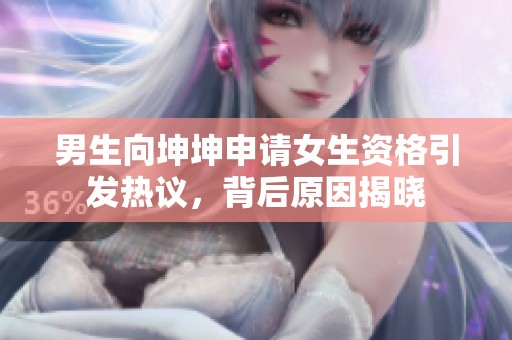 男生向坤坤申請(qǐng)女生資格引發(fā)熱議，背后原因揭曉