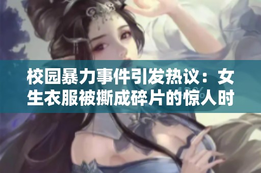 校園暴力事件引發(fā)熱議：女生衣服被撕成碎片的驚人時刻