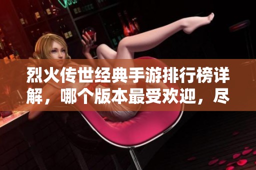烈火傳世經(jīng)典手游排行榜詳解，哪個(gè)版本最受歡迎，盡在頁手游網(wǎng)中探索！