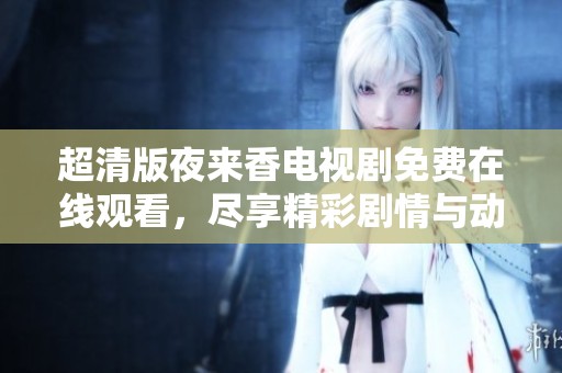 超清版夜來香電視劇免費(fèi)在線觀看，盡享精彩劇情與動(dòng)人故事