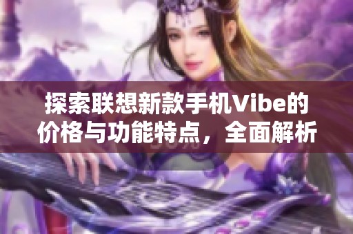 探索聯(lián)想新款手機(jī)Vibe的價(jià)格與功能特點(diǎn)，全面解析你的購(gòu)買選擇