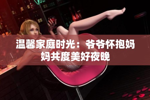 溫馨家庭時(shí)光：爺爺懷抱媽媽共度美好夜晚