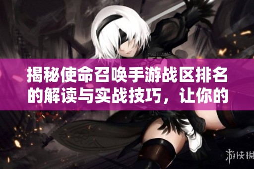 揭秘使命召喚手游戰(zhàn)區(qū)排名的解讀與實(shí)戰(zhàn)技巧，讓你的游戲水平穩(wěn)步提升