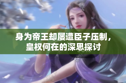 身為帝王卻屢遭臣子壓制，皇權(quán)何在的深思探討