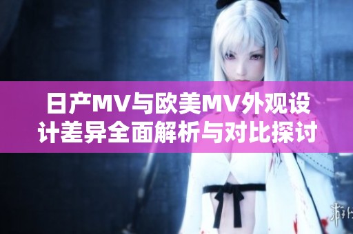 日產(chǎn)MV與歐美MV外觀設(shè)計(jì)差異全面解析與對(duì)比探討