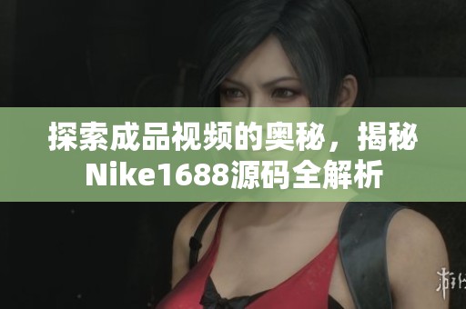 探索成品視頻的奧秘，揭秘Nike1688源碼全解析