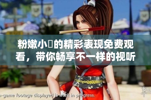 粉嫩小泬的精彩表現(xiàn)免費(fèi)觀看，帶你暢享不一樣的視聽體驗(yàn)