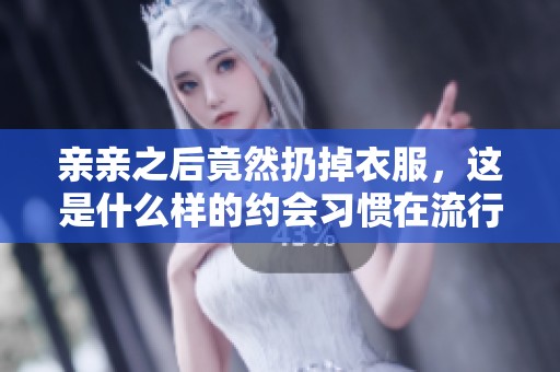 親親之后竟然扔掉衣服，這是什么樣的約會習慣在流行？