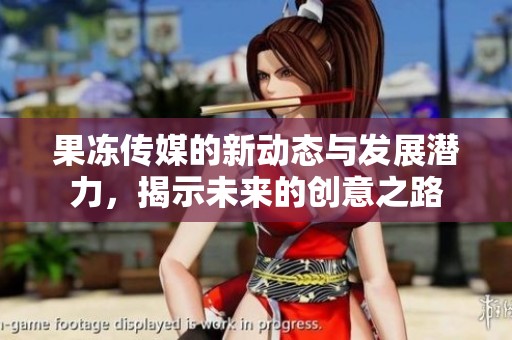 果凍傳媒的新動(dòng)態(tài)與發(fā)展?jié)摿Γ沂疚磥?lái)的創(chuàng)意之路