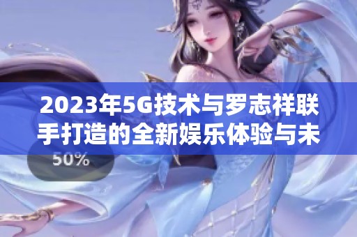 2023年5G技術(shù)與羅志祥聯(lián)手打造的全新娛樂體驗與未來之旅