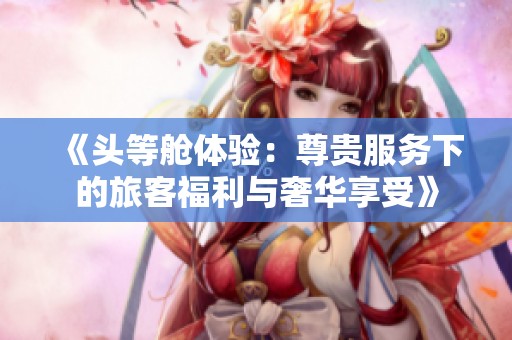 《頭等艙體驗:尊貴服務下的旅客福利與奢華享受》 《頭等艙體驗:尊貴服務下的旅客福利與奢華享受》