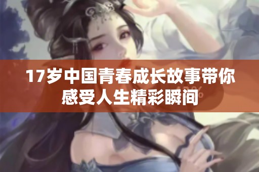 17歲中國(guó)青春成長(zhǎng)故事帶你感受人生精彩瞬間