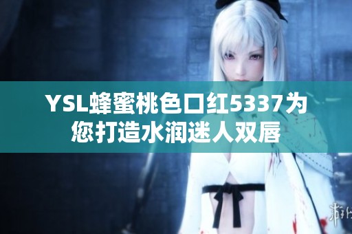 YSL蜂蜜桃色口紅5337為您打造水潤(rùn)迷人雙唇