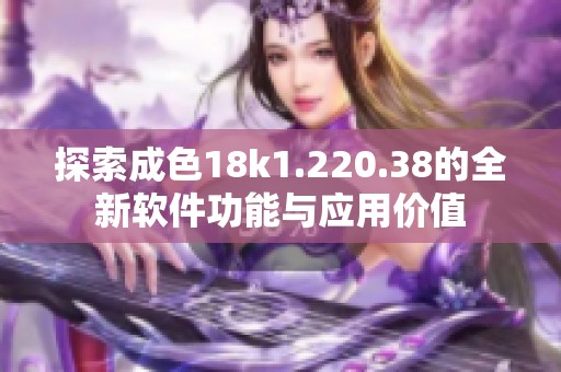 探索成色18k1.220.38的全新軟件功能與應用價值