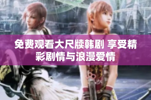 免費(fèi)觀看大尺牘韓劇 享受精彩劇情與浪漫愛情