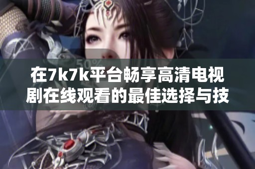 在7k7k平臺(tái)暢享高清電視劇在線觀看的最佳選擇與技巧