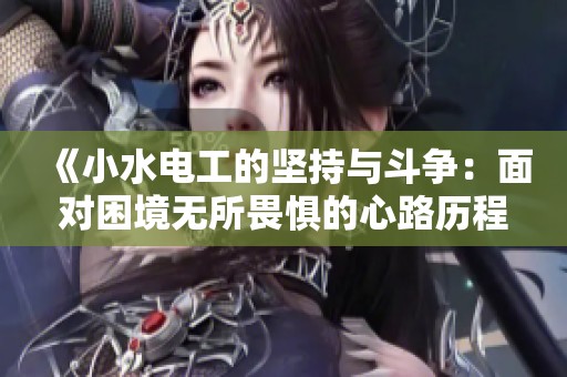《小水電工的堅(jiān)持與斗爭：面對(duì)困境無所畏懼的心路歷程》