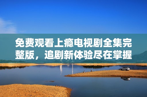 免費觀看上癮電視劇全集完整版，追劇新體驗盡在掌握中