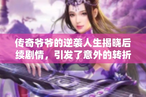 傳奇爺爺?shù)哪嬉u人生揭曉后續(xù)劇情，引發(fā)了意外的轉折與感動